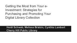 Heidi Schwab, Melissa Brisbin, Cynthia Lambert
Cherry Hill Public Library
Getting the Most from Your e-
Investment: Strategies for
Purchasing and Promoting Your
Digital Library Collection
 