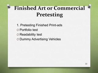 Finished Art or Commercial
Pretesting
1. Pretesting Finished Print-ads
O Portfolio test
O Readability test
O Dummy Advertising Vehicles
13
 