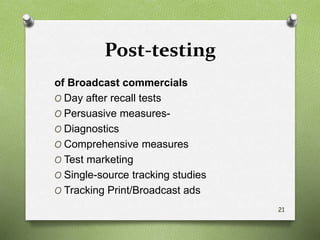 Post-testing
of Broadcast commercials
O Day after recall tests
O Persuasive measures-
O Diagnostics
O Comprehensive measures
O Test marketing
O Single-source tracking studies
O Tracking Print/Broadcast ads
21
 