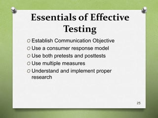 Essentials of Effective
Testing
O Establish Communication Objective
O Use a consumer response model
O Use both pretests and posttests
O Use multiple measures
O Understand and implement proper
research
25
 