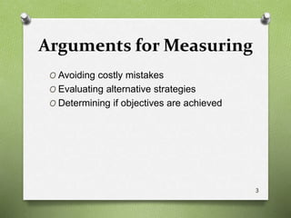 Arguments for Measuring
O Avoiding costly mistakes
O Evaluating alternative strategies
O Determining if objectives are achieved
3
 