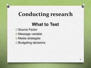 Conducting research
What to Test
O Source Factor
O Message variable
O Media strategies
O Budgeting decisions
5
 