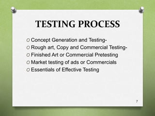 TESTING PROCESS
O Concept Generation and Testing-
O Rough art, Copy and Commercial Testing-
O Finished Art or Commercial Pretesting
O Market testing of ads or Commercials
O Essentials of Effective Testing
7
 