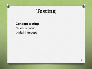 Testing
Concept testing
O Focus group
O Mall intercept
9
 