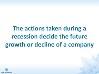 The actions taken during a
  recession decide the future
growth or decline of a company
 