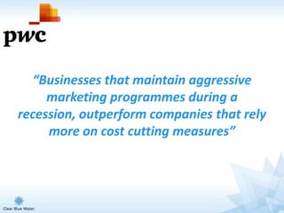 “Businesses that maintain aggressive
     marketing programmes during a
recession, outperform companies that rely
     more on cost cutting measures”
 