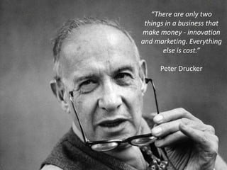 “There are only two
 things in a business that
make money - innovation
and marketing. Everything
       else is cost.”

      Peter Drucker
 