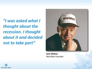 “I was asked what I
thought about the
recession. I thought
about it and decided
not to take part”

                       Sam Walton
                       Wal-Mart Founder
 