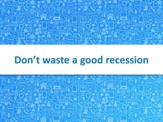 Don’t waste a good recession
 