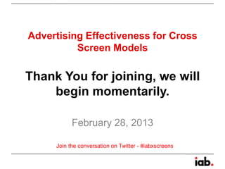 Advertising Effectiveness for Cross
          Screen Models

Thank You for joining, we will
    begin momentarily.

           February 28, 2013

     Join the conversation on Twitter - #iabxscreens
 