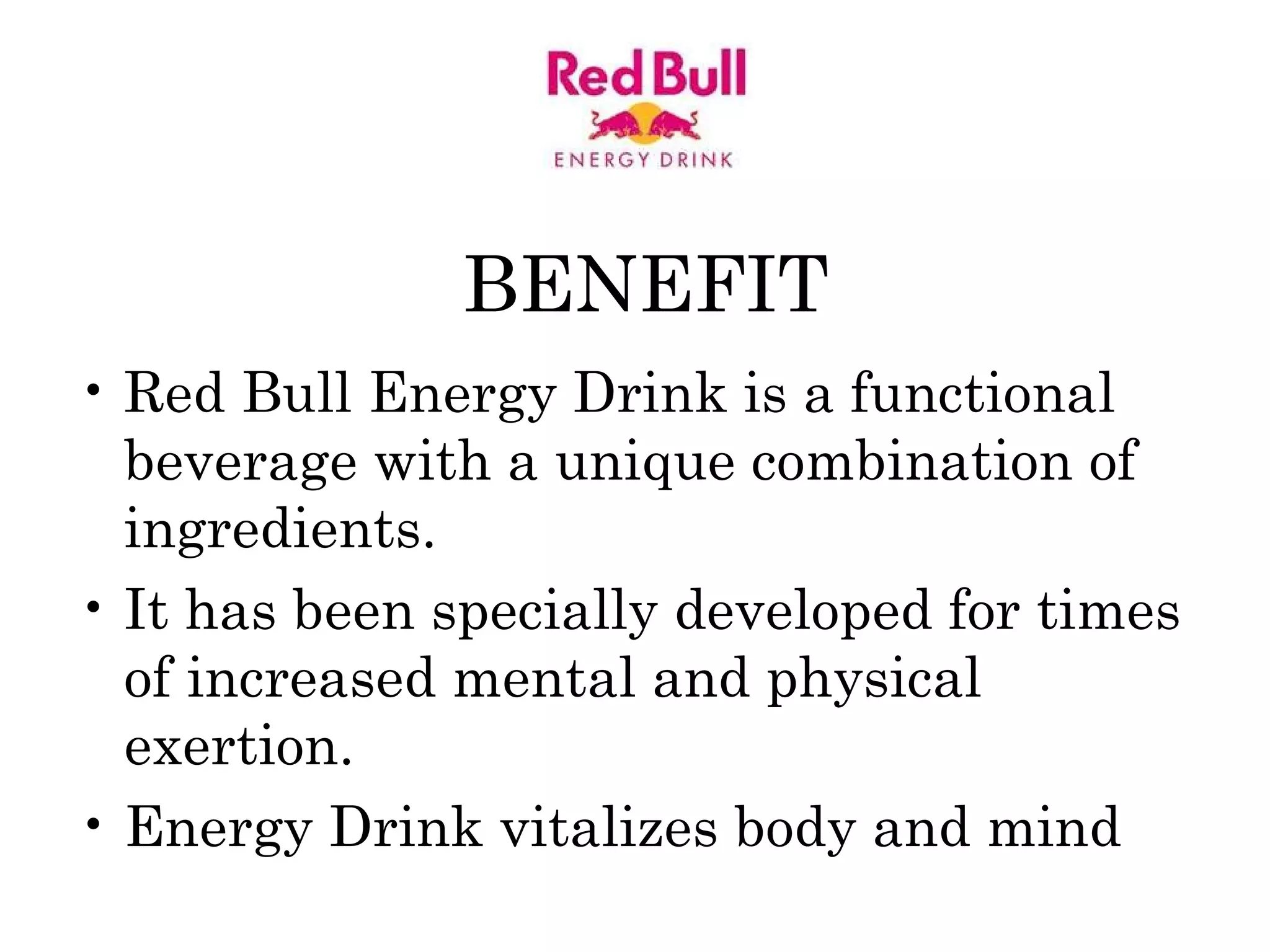 BENEFIT Red Bull Energy Drink is a functional beverage with a unique combination of ingredients.  It has been specially developed for times of increased mental and physical exertion.  Energy Drink vitalizes body and mind  
