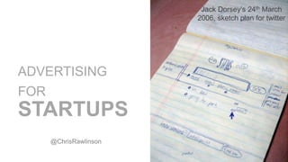 ADVERTISING FOR 
STARTUPS 
@ChrisRawlinson 
Jack Dorsey’s 24th March 
2006, sketch plan for twitter 
 