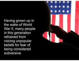 Having grown up in
the wake of World
War II, many people
in this generation
refrained from
voicing unpopular
beliefs for fear of
being considered
subversive.
 