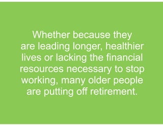 Whether because they
are leading longer, healthier
lives or lacking the financial
resources necessary to stop
working, many older people
are putting off retirement.
 
