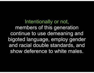 Intentionally or not,
members of this generation
continue to use demeaning and
bigoted language, employ gender
and racial double standards, and
show deference to white males.
 