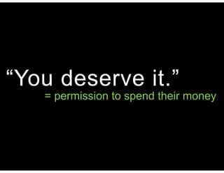 “You deserve it.”
= permission to spend their money
 