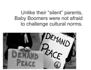 Unlike their “silent” parents,
Baby Boomers were not afraid
to challenge cultural norms.
 