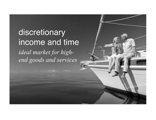 discretionary
income and time!
ideal market for high-
end goods and services
 