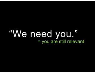 “We need you.”
= you are still relevant
 