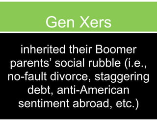 Gen Xers
inherited their Boomer
parents’ social rubble (i.e.,
no-fault divorce, staggering
debt, anti-American
sentiment abroad, etc.)
 