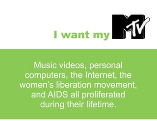 I want my
Music videos, personal
computers, the Internet, the
women’s liberation movement,
and AIDS all proliferated
during their lifetime.
 