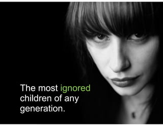The most ignored
children of any
generation.
 