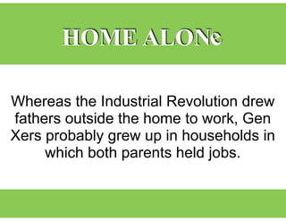 Whereas the Industrial Revolution drew
fathers outside the home to work, Gen
Xers probably grew up in households in
which both parents held jobs.
HOME ALONe
 