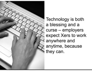 Technology is both
a blessing and a
curse – employers
expect Xers to work
anywhere and
anytime, because
they can.
 