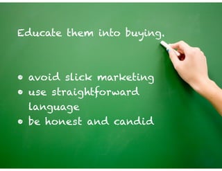 Educate them into buying.
!
!
• avoid slick marketing
• use straightforward
language
• be honest and candid
 