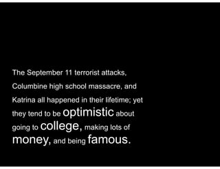 The September 11 terrorist attacks,
Columbine high school massacre, and
Katrina all happened in their lifetime; yet
they tend to be optimistic about
going to college, making lots of
money, and being famous.
 