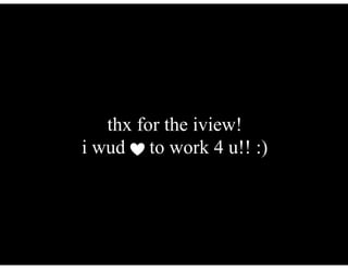 thx for the iview!
i wud to work 4 u!! :)
 