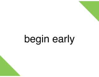 begin early
 