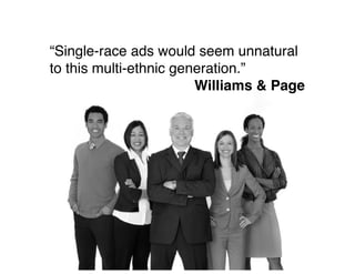 “Single-race ads would seem unnatural
to this multi-ethnic generation.”!
Williams & Page
 