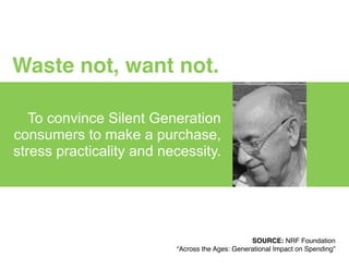 To convince Silent Generation
consumers to make a purchase,
stress practicality and necessity.
Waste not, want not.
SOURCE: NRF Foundation!
“Across the Ages: Generational Impact on Spending”
 