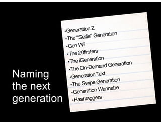 •Generation Z

•The “Selfie” Generation

•Gen Wii

•The 20firsters

•The iGeneration

•The On-Demand Generation

•Generation Text

•The Swipe Generation

•Generation Wannabe

•Hashtaggers
Naming
the next
generation
 