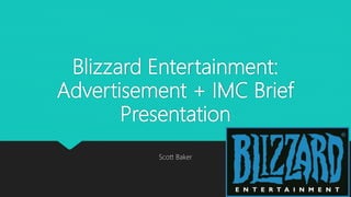 Blizzard Entertainment:
Advertisement + IMC Brief
Presentation
Scott Baker
 