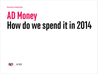 Gummy Industries
AD Money
How do we spend it in 2014
ACME
 