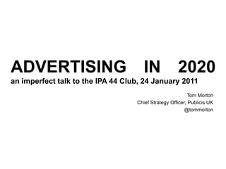 ADVERTISING IN 2020an imperfect talk to the IPA 44 Club, 24 January 2011 Tom Morton Chief Strategy Officer, Publicis UK @tommorton 