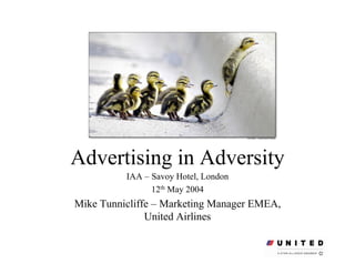 Advertising in Adversity
          IAA – Savoy Hotel, London
                12th May 2004
Mike Tunnicliffe – Marketing Manager EMEA,
               United Airlines
 