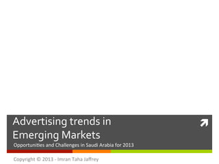 Advertising	
  trends	
  in	
  	
                                               ì	
  
Emerging	
  Markets	
  
Opportuni*es	
  and	
  Challenges	
  in	
  Saudi	
  Arabia	
  for	
  2013	
  

Copyright	
  ©	
  2013	
  -­‐	
  Imran	
  Taha	
  Jaﬀrey	
  
 