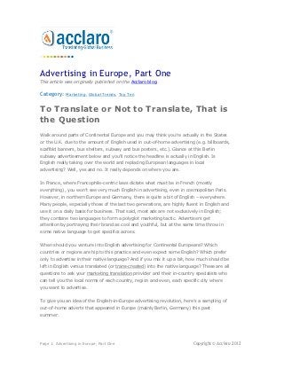 Advertising in Europe, Part One
This article was originally published on the Acclaro blog.

Category:    Marketing, Global Trends, Top Ten



To Translate or Not to Translate, That is
the Question
Walk around parts of Continental Europe and you may think you’re actually in the States
or the U.K. due to the amount of English used in out-of-home advertising (e.g. billboards,
scaffold banners, bus shelters, subway and bus posters, etc.). Glance at this Berlin
subway advertisement below and you'll notice the headline is actually in English. Is
English really taking over the world and replacing European languages in local
advertising? Well, yes and no. It really depends on where you are.


In France, where Francophile-centric laws dictate what must be in French (mostly
everything), you won’t see very much English in advertising, even in cosmopolitan Paris.
However, in northern Europe and Germany, there is quite a bit of English – everywhere.
Many people, especially those of the last two generations, are highly fluent in English and
use it on a daily basis for business. That said, most ads are not exclusively in English;
they combine two languages to form a polyglot marketing tactic. Advertisers get
attention by portraying their brand as cool and youthful, but at the same time throw in
some native language to get specifics across.


When should you venture into English advertising for Continental Europeans? Which
countries or regions are hip to this practice and even expect some English? Which prefer
only to advertise in their native language? And if you mix it up a bit, how much should be
left in English versus translated (or trans-created) into the native language? These are all
questions to ask your marketing translation provider and their in-country specialists who
can tell you the local norms of each country, region and even, each specific city where
you want to advertise.


To give you an idea of the English-in-Europe advertising revolution, here’s a sampling of
out-of-home adverts that appeared in Europe (mainly Berlin, Germany) this past
summer.




Page 1: Advertising in Europe, Part One                                    Copyright © Acclaro 2012
 