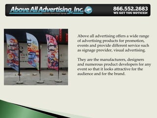 Above all advertising offers a wide range
of advertising products for promotion,
events and provide different service such
as signage provider, visual advertising.

They are the manufacturers, designers
and numerous product developers for any
event so that it looks attractive for the
audience and for the brand.
 