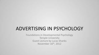 ADVERTISING IN PSYCHOLOGY
   Foundations in Developmental Psychology
              Temple University
        Guest Lecture by Lucas Shanks
            November 16th, 2012
 