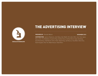 THE ADVERTISING INTERVIEW
                       PREPARED BY: Brendan Watson                                                   NOVEMBER 2010

                       CONTRIBUTORS: Ignacio Oreamuno, Jack Neary, Alan Madill, Dré Labre, Mitch Joel, Peter Ignazi,
                       Nancy Vonk, Tom Beakbane, Suzanne Pope, Andrew Simon, Andrew Shortt, Hayes Steinberg,
                       David Rosenberg, Todd Mackie, Arthur Shah, Shawn King, Joe Musicco, Tony Miller, Brent Choi,
CHOCOLATE MICROSCOPE
                       David Houghton, Ron Tite, Wade Hesson, Heidi Ehlers
 