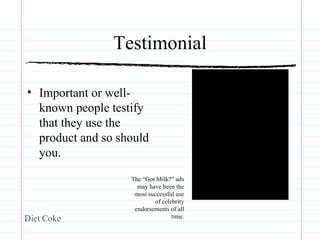 Testimonial Important or well-known people testify that they use the product and so should you. Diet Coke The “Got Milk?” ads may have been the most successful use of celebrity endorsements of all time. 