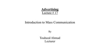 Advertising
Lecture # 17
Introduction to Mass Communication
By
Touheed Ahmad
Lecturer
 