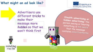 What might an ad look like?
Advertisers use
different tricks to
make their
message more
hidden so that we
won’t think first
 