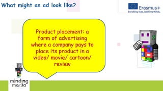 What might an ad look like?
Product placement: a
form of advertising
where a company pays to
place its product in a
video/ movie/ cartoon/
review
 