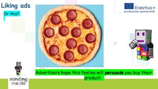 Liking ads
Or this?
Advertisers hope this feeling will persuade you buy their
product.
 