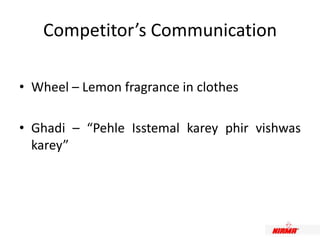 Competitor’s Communication
• Wheel – Lemon fragrance in clothes
• Ghadi – “Pehle Isstemal karey phir vishwas
karey”
 
